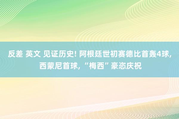 反差 英文 见证历史! 阿根廷世初赛德比首轰4球, 西蒙尼首球, “梅西”豪恣庆祝