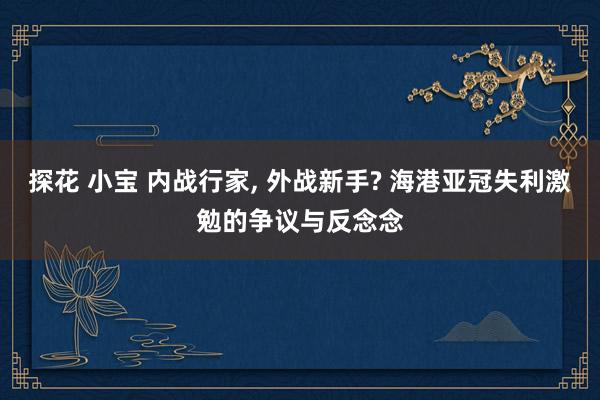 探花 小宝 内战行家, 外战新手? 海港亚冠失利激勉的争议与反念念