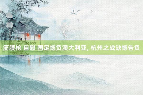 筋膜枪 自慰 国足憾负澳大利亚, 杭州之战缺憾告负