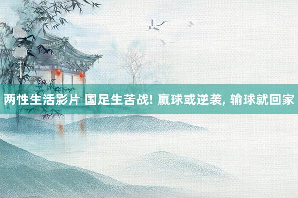两性生活影片 国足生苦战! 赢球或逆袭, 输球就回家