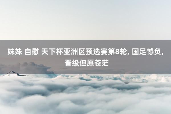 妹妹 自慰 天下杯亚洲区预选赛第8轮, 国足憾负, 晋级但愿苍茫