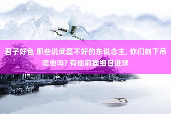 君子好色 那些说武磊不好的东说念主, 你们刻下吊唁他吗? 有他前插细目进球