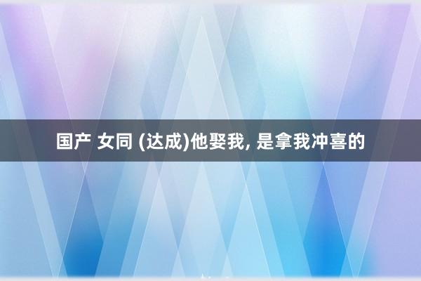 国产 女同 (达成)他娶我, 是拿我冲喜的