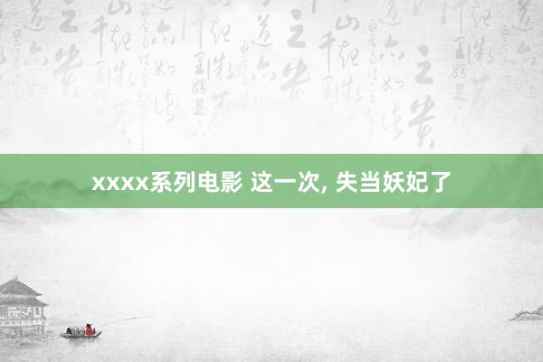 xxxx系列电影 这一次, 失当妖妃了