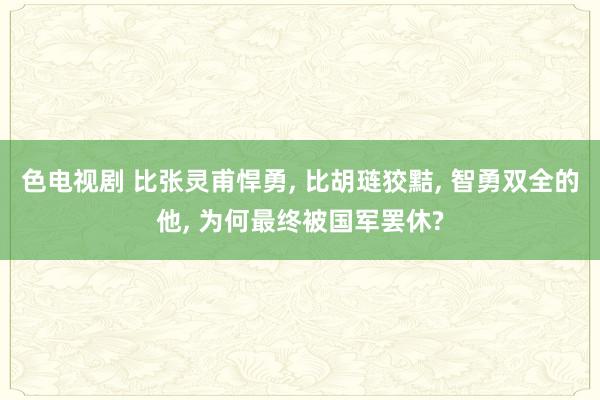 色电视剧 比张灵甫悍勇, 比胡琏狡黠, 智勇双全的他, 为何最终被国军罢休?