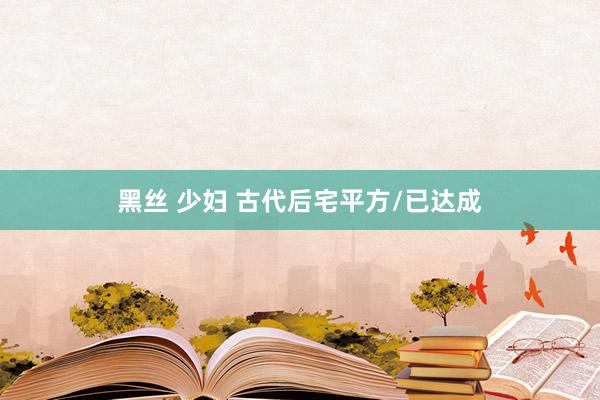 黑丝 少妇 古代后宅平方/已达成