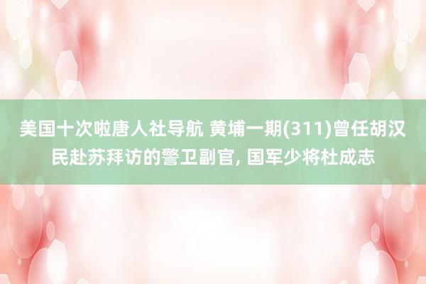 美国十次啦唐人社导航 黄埔一期(311)曾任胡汉民赴苏拜访的警卫副官, 国军少将杜成志