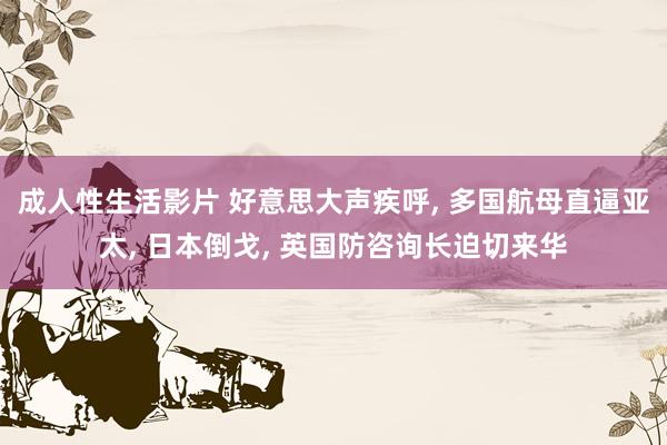 成人性生活影片 好意思大声疾呼, 多国航母直逼亚太, 日本倒戈, 英国防咨询长迫切来华