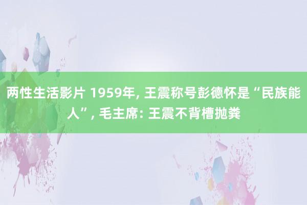 两性生活影片 1959年, 王震称号彭德怀是“民族能人”, 毛主席: 王震不背槽抛粪
