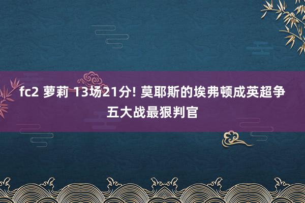 fc2 萝莉 13场21分! 莫耶斯的埃弗顿成英超争五大战最狠判官