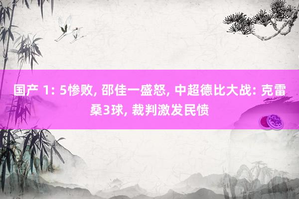 国产 1: 5惨败, 邵佳一盛怒, 中超德比大战: 克雷桑3球, 裁判激发民愤