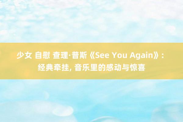 少女 自慰 查理·普斯《See You Again》: 经典牵挂, 音乐里的感动与惊喜