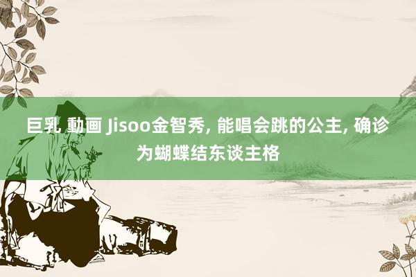 巨乳 動画 Jisoo金智秀, 能唱会跳的公主, 确诊为蝴蝶结东谈主格