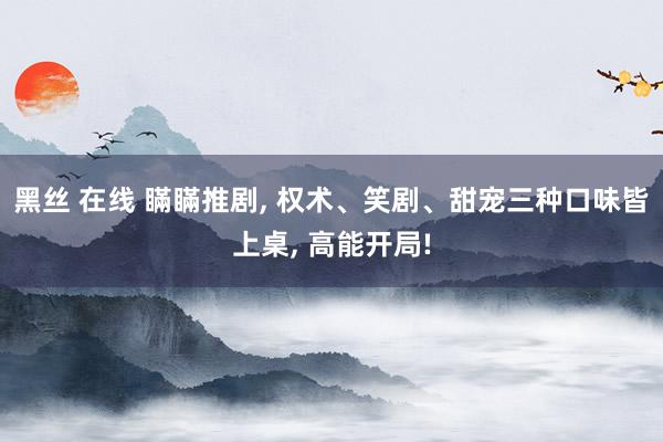 黑丝 在线 瞞瞞推剧, 权术、笑剧、甜宠三种口味皆上桌, 高能开局!
