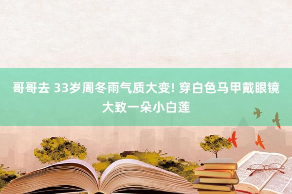 哥哥去 33岁周冬雨气质大变! 穿白色马甲戴眼镜大致一朵小白莲