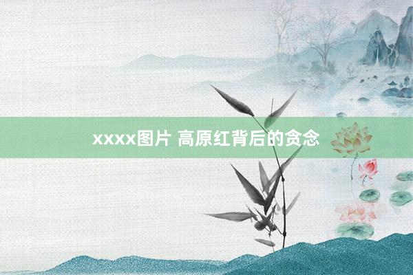 xxxx图片 高原红背后的贪念