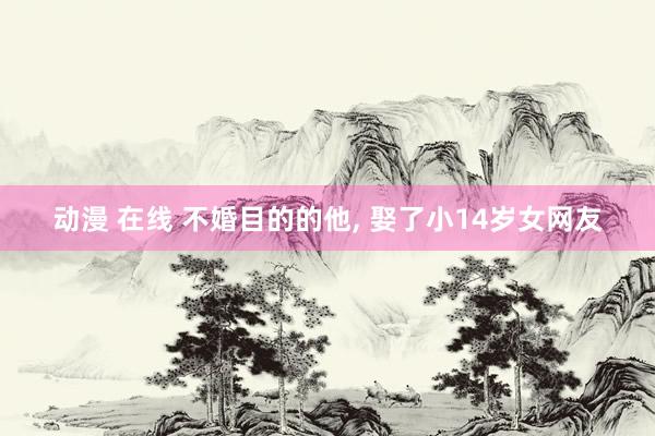动漫 在线 不婚目的的他, 娶了小14岁女网友