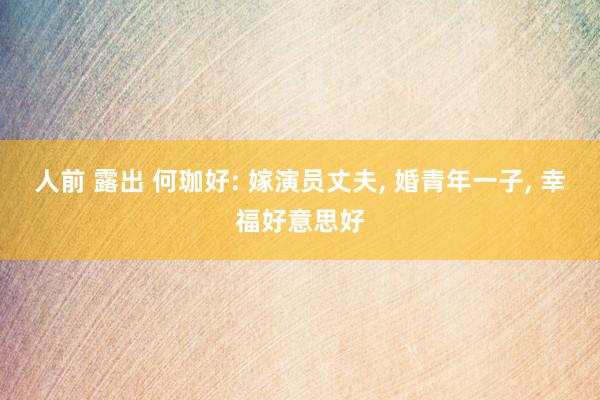 人前 露出 何珈好: 嫁演员丈夫, 婚青年一子, 幸福好意思好