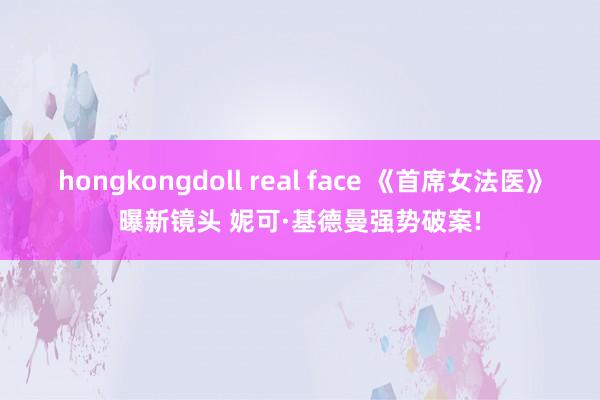 hongkongdoll real face 《首席女法医》曝新镜头 妮可·基德曼强势破案!