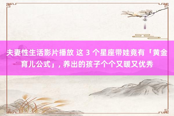 夫妻性生活影片播放 这 3 个星座带娃竟有「黄金育儿公式」, 养出的孩子个个又暖又优秀