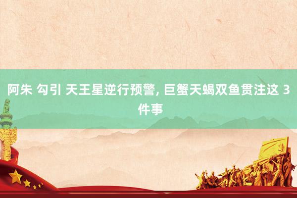 阿朱 勾引 天王星逆行预警, 巨蟹天蝎双鱼贯注这 3 件事