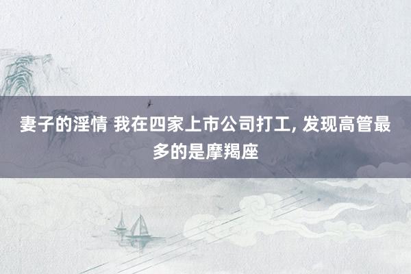 妻子的淫情 我在四家上市公司打工, 发现高管最多的是摩羯座