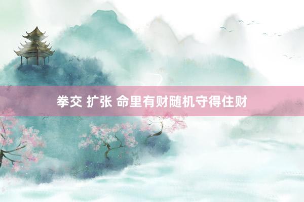 拳交 扩张 命里有财随机守得住财