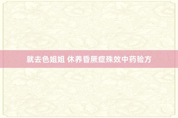 就去色姐姐 休养昏厥症殊效中药验方