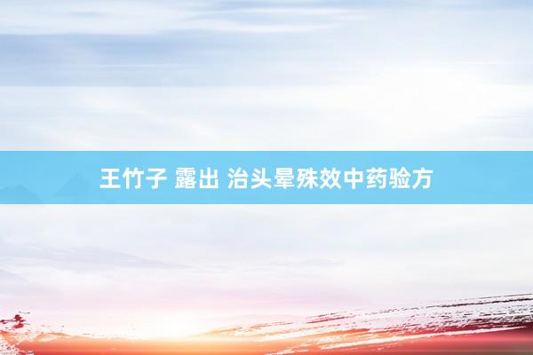 王竹子 露出 治头晕殊效中药验方