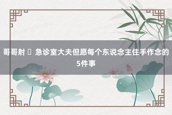 哥哥射 ​急诊室大夫但愿每个东说念主住手作念的5件事