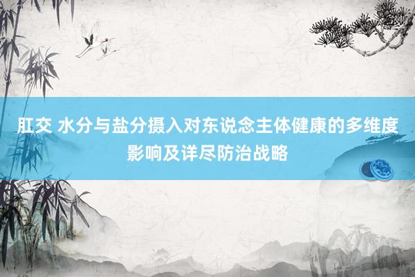 肛交 水分与盐分摄入对东说念主体健康的多维度影响及详尽防治战略