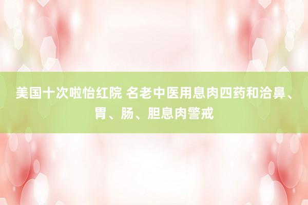 美国十次啦怡红院 名老中医用息肉四药和洽鼻、胃、肠、胆息肉警戒