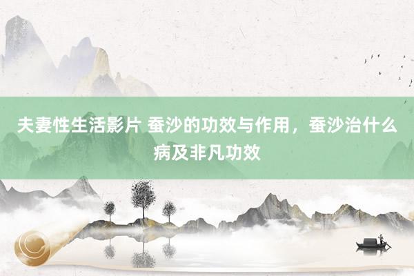 夫妻性生活影片 蚕沙的功效与作用，蚕沙治什么病及非凡功效