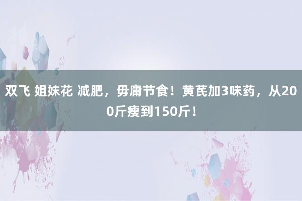 双飞 姐妹花 减肥，毋庸节食！黄芪加3味药，从200斤瘦到150斤！