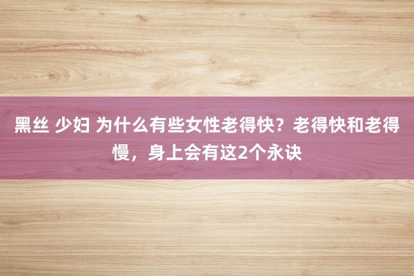 黑丝 少妇 为什么有些女性老得快？老得快和老得慢，身上会有这2个永诀