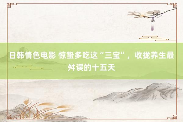 日韩情色电影 惊蛰多吃这“三宝”，收拢养生最舛误的十五天