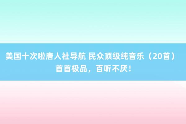 美国十次啦唐人社导航 民众顶级纯音乐（20首） 首首极品，百听不厌！