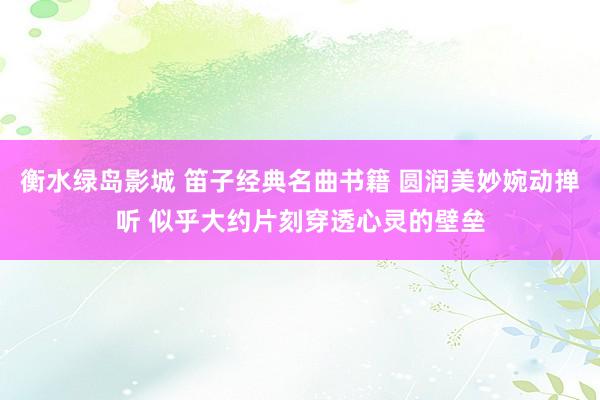 衡水绿岛影城 笛子经典名曲书籍 圆润美妙婉动掸听 似乎大约片刻穿透心灵的壁垒