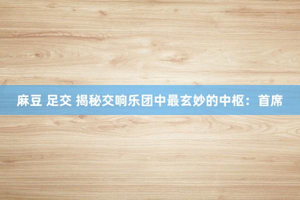 麻豆 足交 揭秘交响乐团中最玄妙的中枢：首席