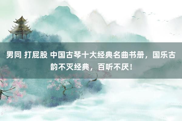 男同 打屁股 中国古琴十大经典名曲书册，国乐古韵不灭经典，百听不厌！