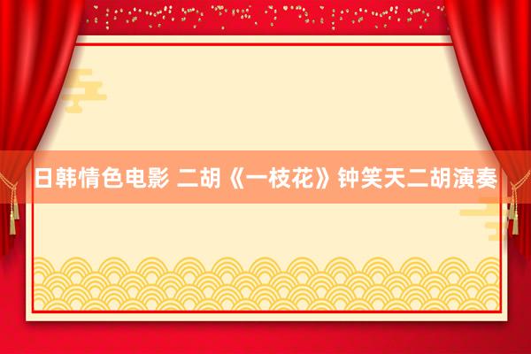 日韩情色电影 二胡《一枝花》钟笑天二胡演奏