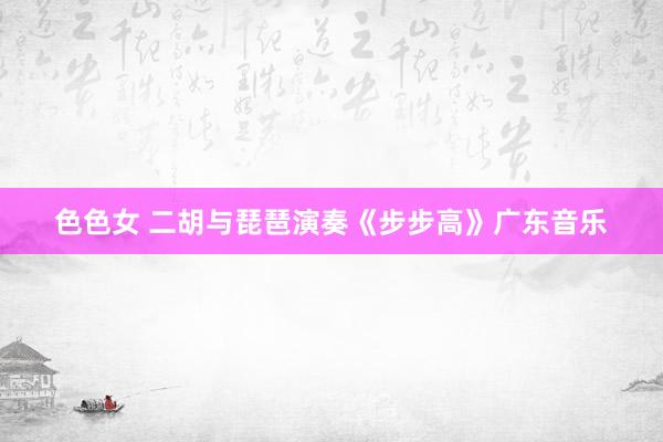 色色女 二胡与琵琶演奏《步步高》广东音乐