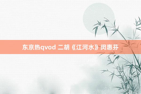 东京热qvod 二胡《江河水》闵惠芬