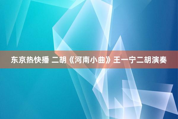 东京热快播 二胡《河南小曲》王一宁二胡演奏