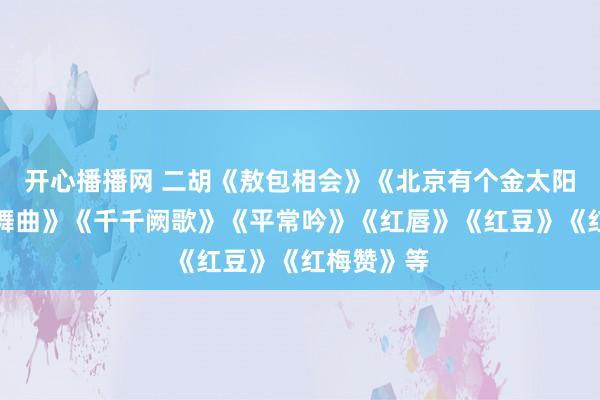 开心播播网 二胡《敖包相会》《北京有个金太阳》《采茶舞曲》《千千阙歌》《平常吟》《红唇》《红豆》《红梅赞》等